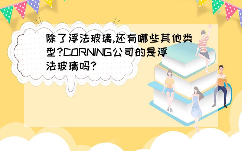 除了浮法玻璃,还有哪些其他类型?CORNING公司的是浮法玻璃吗?