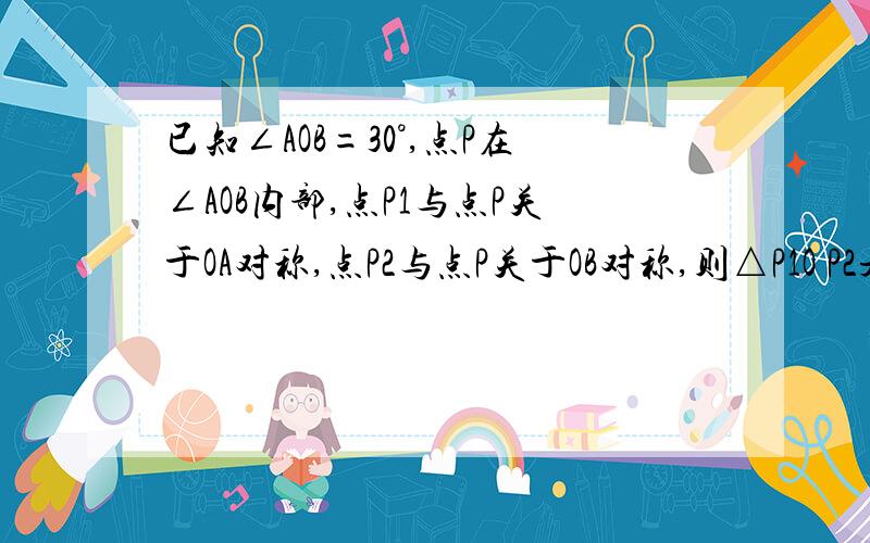 已知∠AOB=30°,点P在∠AOB内部,点P1与点P关于OA对称,点P2与点P关于OB对称,则△P1O P2是（）三角