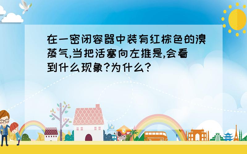 在一密闭容器中装有红棕色的溴蒸气,当把活塞向左推是,会看到什么现象?为什么?