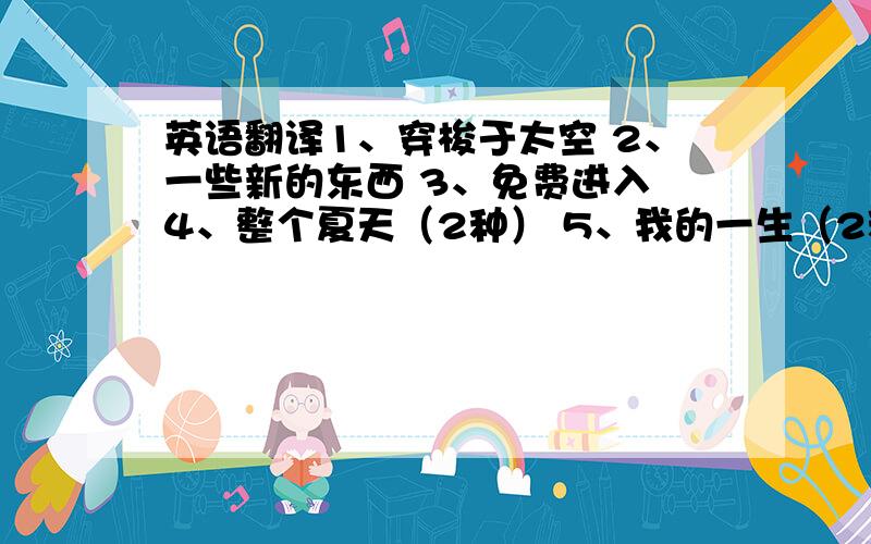 英语翻译1、穿梭于太空 2、一些新的东西 3、免费进入 4、整个夏天（2种） 5、我的一生（2种） 6、参观某地（3种）