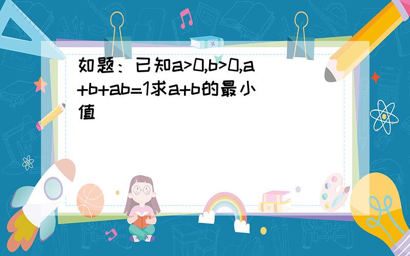 如题：已知a>0,b>0,a+b+ab=1求a+b的最小值