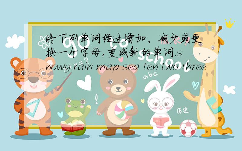 将下列单词经过增加、减少或更换一个字母,变成新的单词.snowy rain map sea ten two three