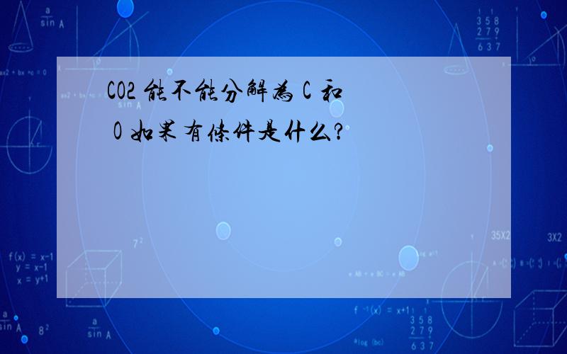 CO2 能不能分解为 C 和 O 如果有条件是什么?