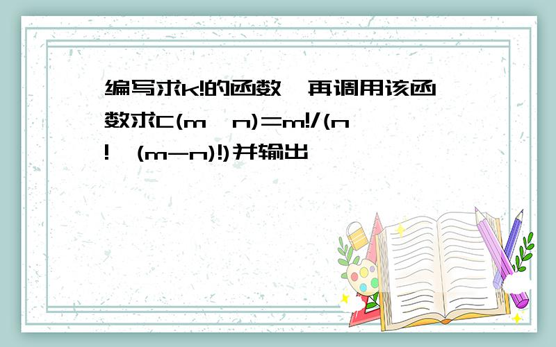 编写求k!的函数,再调用该函数求C(m,n)=m!/(n!*(m-n)!)并输出