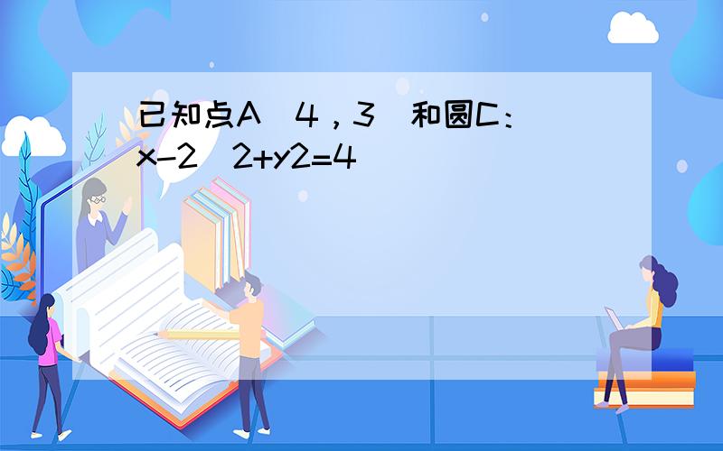 已知点A（4，3）和圆C：（x-2）2+y2=4