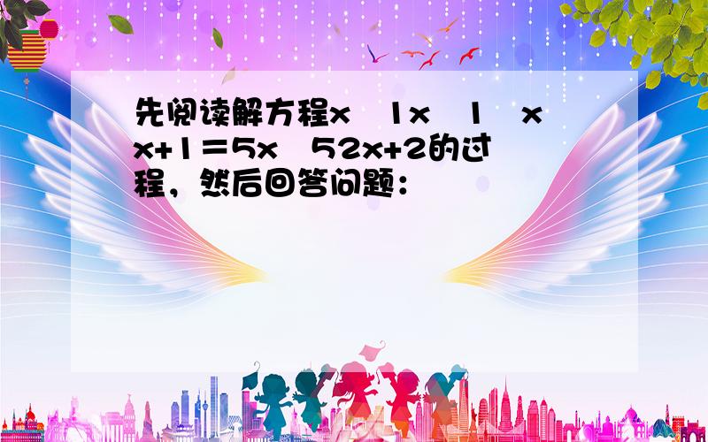 先阅读解方程x−1x−1−xx+1＝5x−52x+2的过程，然后回答问题：