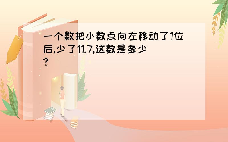 一个数把小数点向左移动了1位后,少了11.7,这数是多少?