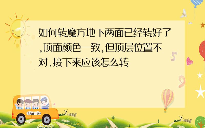 如何转魔方地下两面已经转好了,顶面颜色一致,但顶层位置不对.接下来应该怎么转