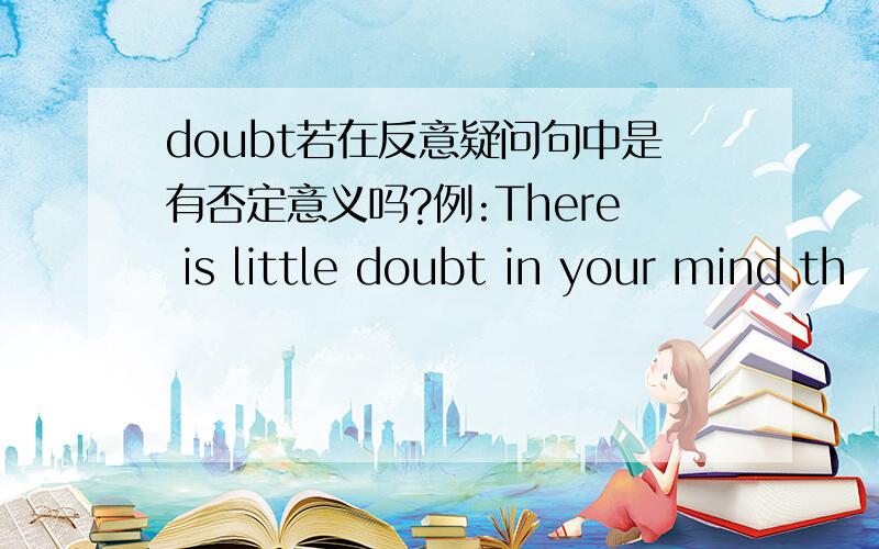 doubt若在反意疑问句中是有否定意义吗?例:There is little doubt in your mind th