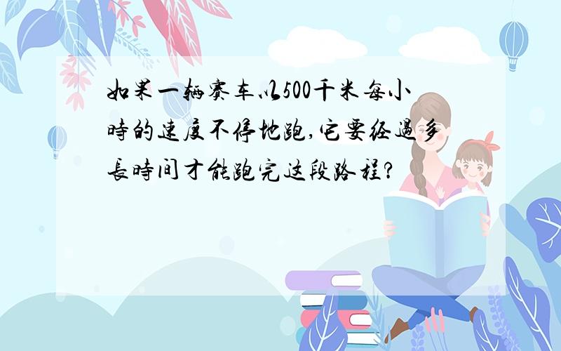 如果一辆赛车以500千米每小时的速度不停地跑,它要经过多长时间才能跑完这段路程?