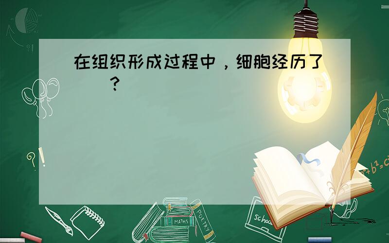 在组织形成过程中，细胞经历了（）？