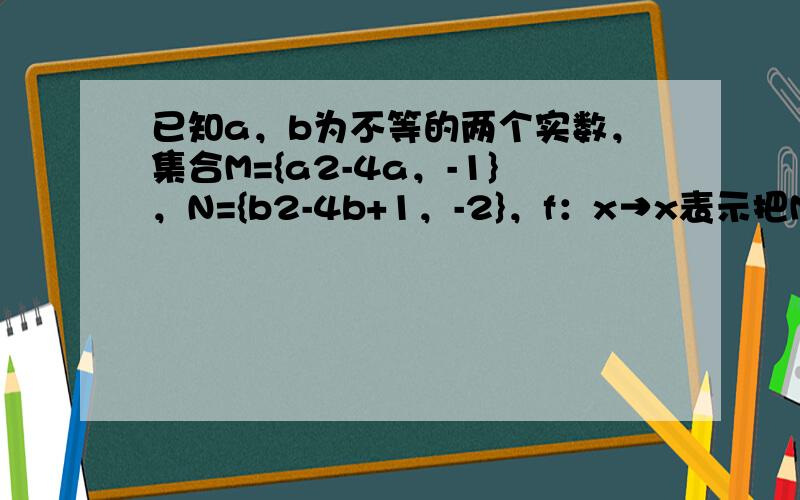 已知a，b为不等的两个实数，集合M={a2-4a，-1}，N={b2-4b+1，-2}，f：x→x表示把M中的元素映射到