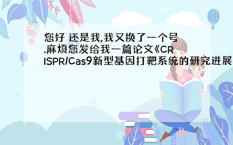 您好 还是我,我又换了一个号.麻烦您发给我一篇论文《CRISPR/Cas9新型基因打靶系统的研究进展》