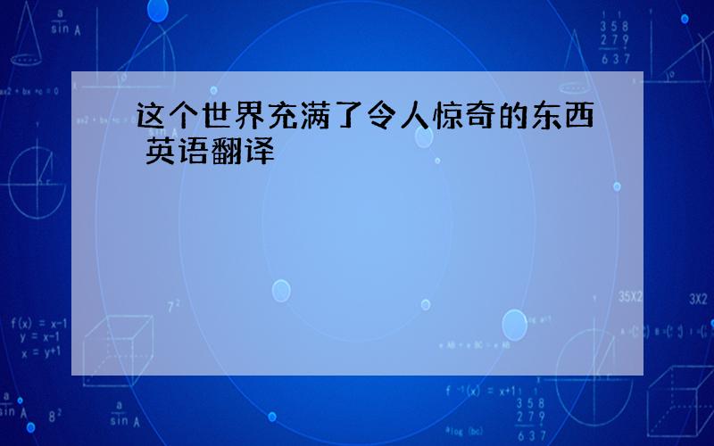 这个世界充满了令人惊奇的东西 英语翻译