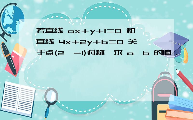 若直线 ax＋y＋1＝0 和直线 4x＋2y＋b＝0 关于点(2,－1)对称,求 a、b 的值．