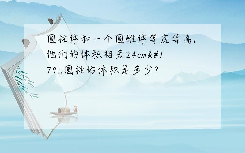 圆柱体和一个圆锥体等底等高,他们的体积相差24cm³,圆柱的体积是多少?