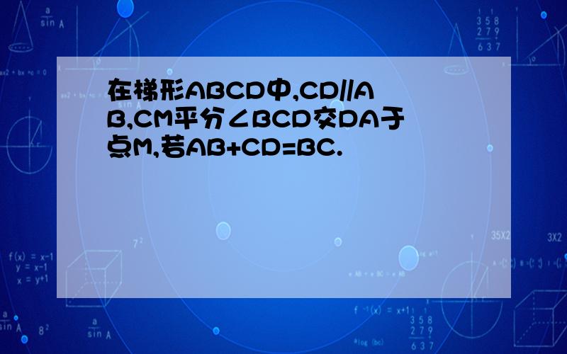 在梯形ABCD中,CD//AB,CM平分∠BCD交DA于点M,若AB+CD=BC.