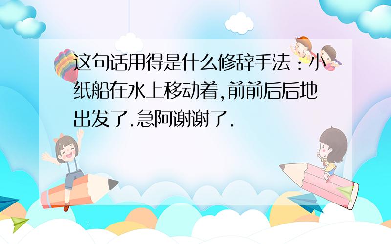 这句话用得是什么修辞手法：小纸船在水上移动着,前前后后地出发了.急阿谢谢了.