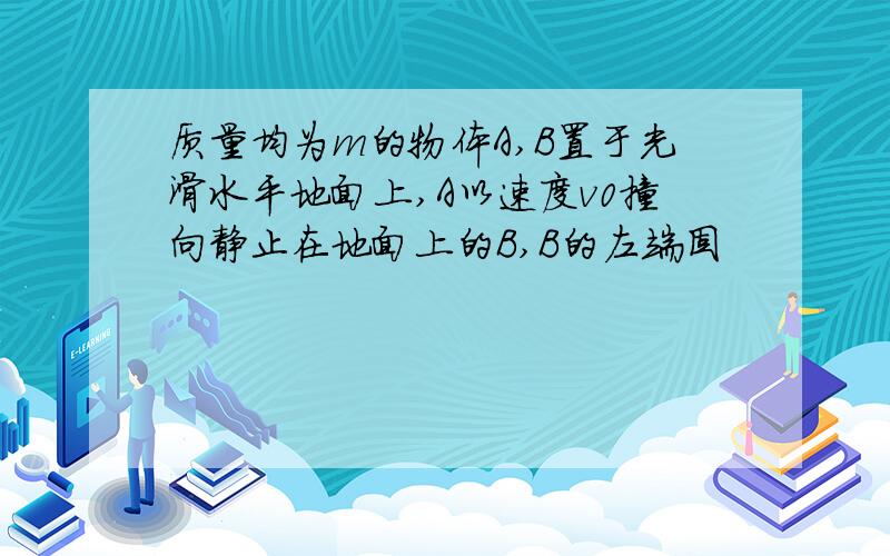 质量均为m的物体A,B置于光滑水平地面上,A以速度v0撞向静止在地面上的B,B的左端固