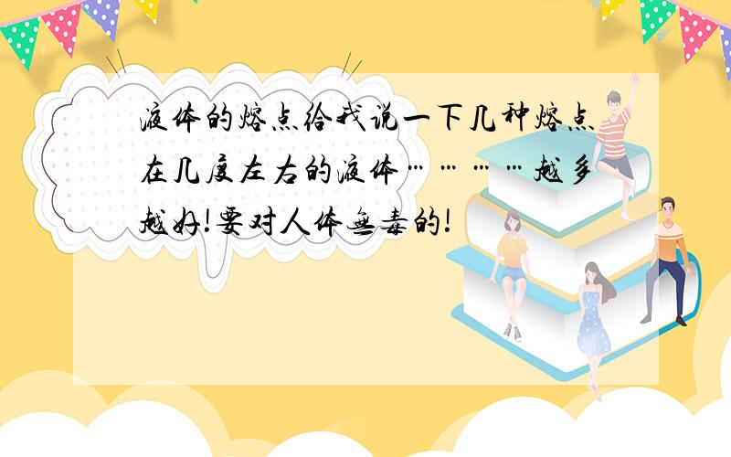 液体的熔点给我说一下几种熔点在几度左右的液体…………越多越好!要对人体无毒的!