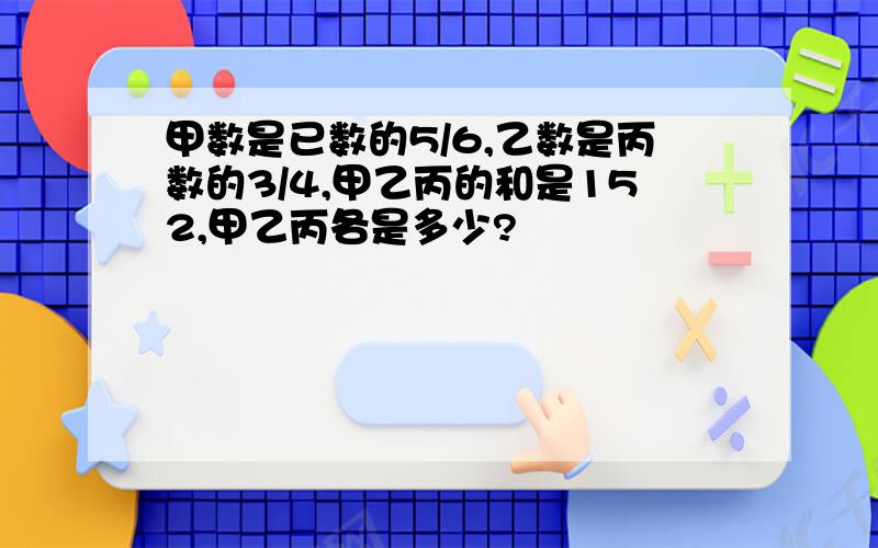 甲数是已数的5/6,乙数是丙数的3/4,甲乙丙的和是152,甲乙丙各是多少?