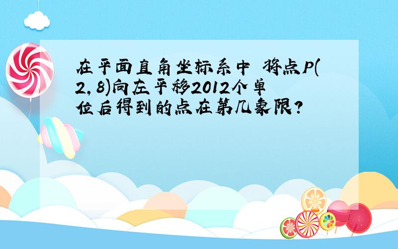 在平面直角坐标系中 将点P(2,8)向左平移2012个单位后得到的点在第几象限?