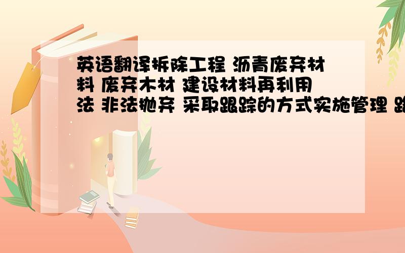 英语翻译拆除工程 沥青废弃材料 废弃木材 建设材料再利用法 非法抛弃 采取跟踪的方式实施管理 路基材料