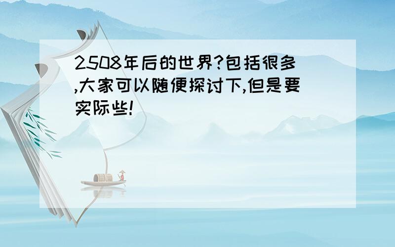 2508年后的世界?包括很多,大家可以随便探讨下,但是要实际些!