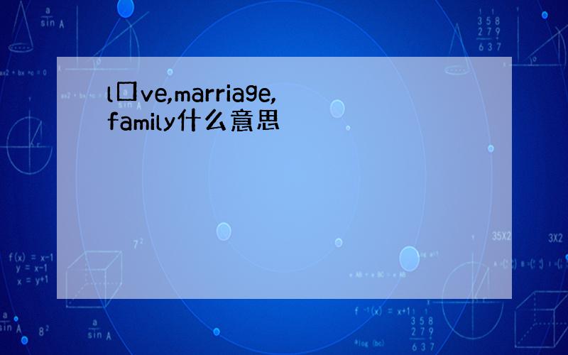 l口ve,marriage,family什么意思