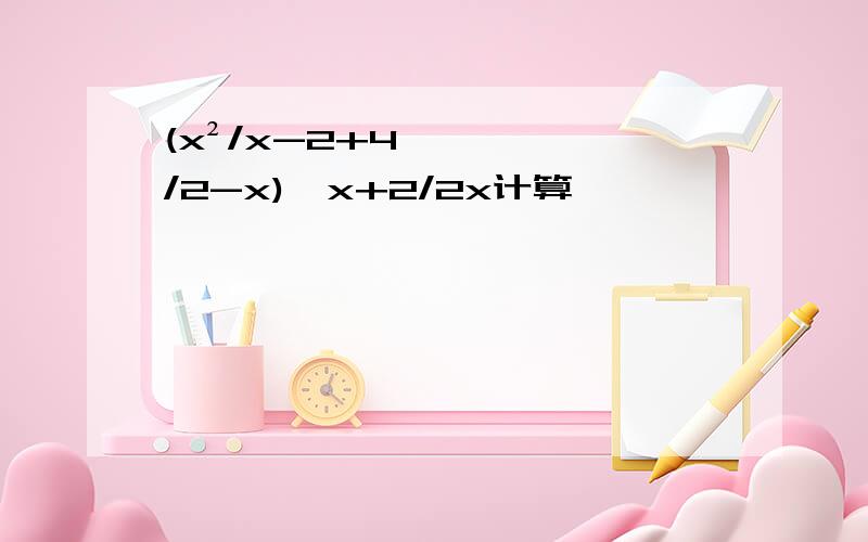 (x²/x-2+4/2-x)÷x+2/2x计算