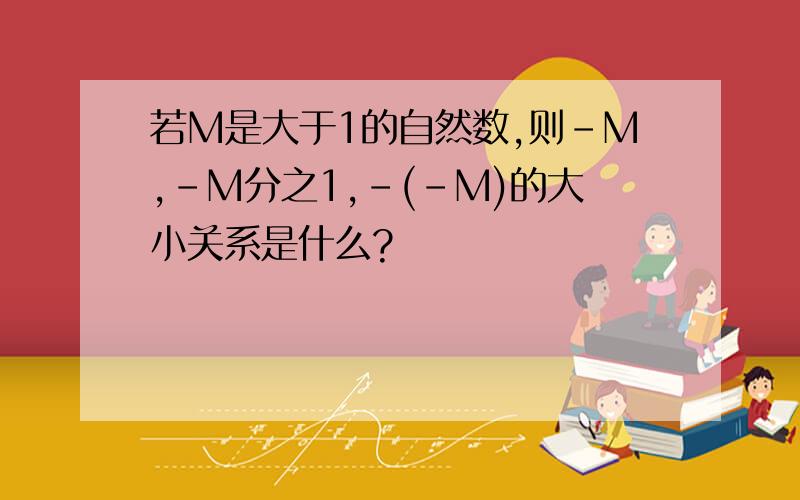 若M是大于1的自然数,则-M,-M分之1,-(-M)的大小关系是什么?