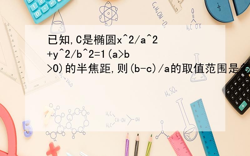 已知,C是椭圆x^2/a^2+y^2/b^2=1(a>b>0)的半焦距,则(b-c)/a的取值范围是多少?