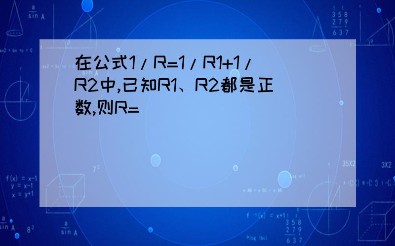 在公式1/R=1/R1+1/R2中,已知R1、R2都是正数,则R=______