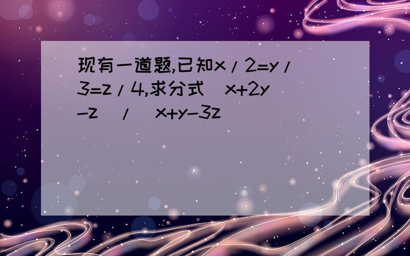 现有一道题,已知x/2=y/3=z/4,求分式(x+2y-z)/(x+y-3z)