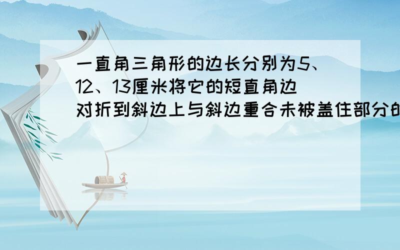 一直角三角形的边长分别为5、12、13厘米将它的短直角边对折到斜边上与斜边重合未被盖住部分的面积是