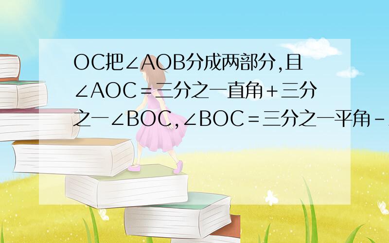 OC把∠AOB分成两部分,且∠AOC＝三分之一直角＋三分之一∠BOC,∠BOC＝三分之一平角-三分之一∠AOC