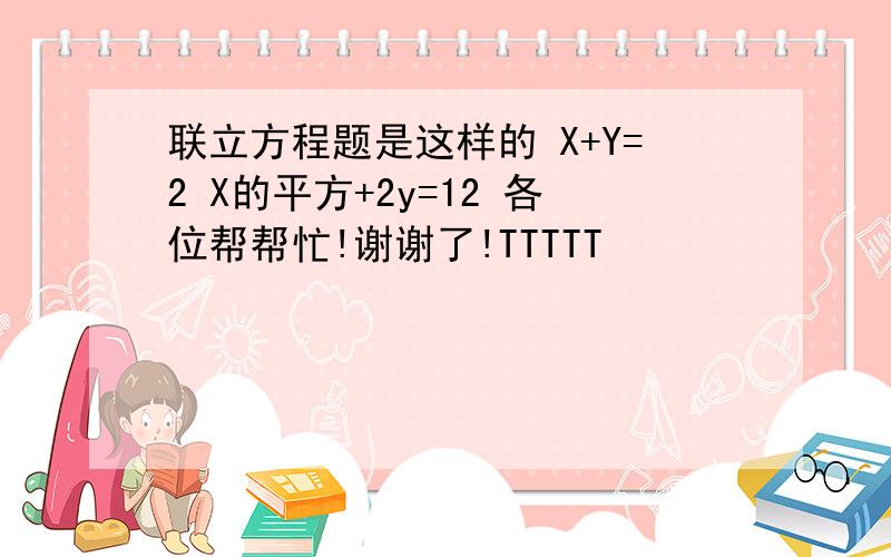 联立方程题是这样的 X+Y=2 X的平方+2y=12 各位帮帮忙!谢谢了!TTTTT