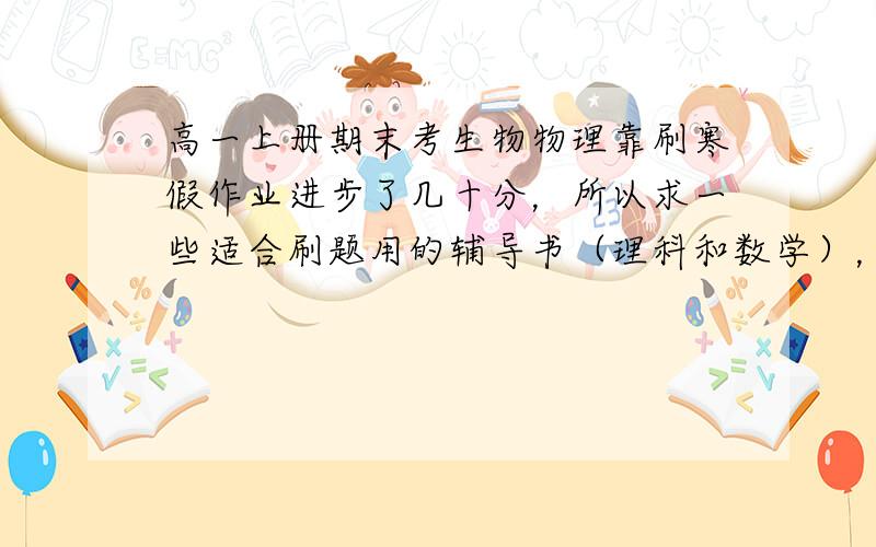 高一上册期末考生物物理靠刷寒假作业进步了几十分，所以求一些适合刷题用的辅导书（理科和数学），我基础较薄弱，另外最好答案很