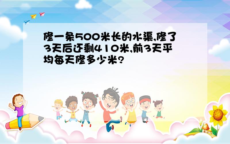 修一条500米长的水渠,修了3天后还剩410米,前3天平均每天修多少米?