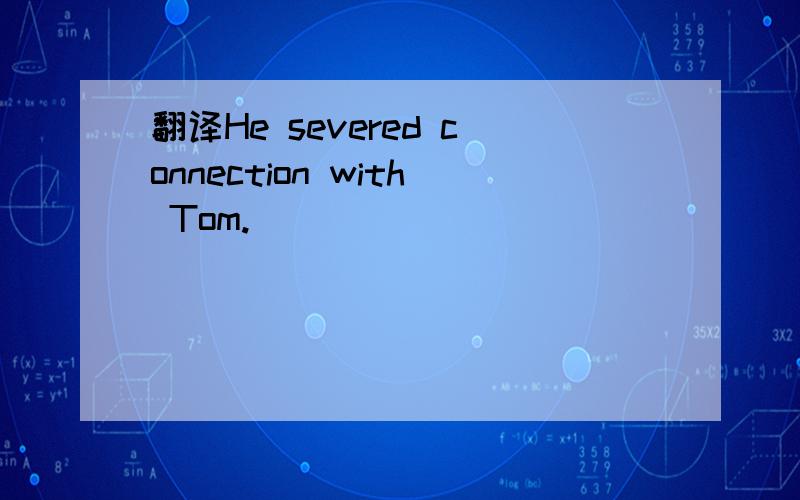 翻译He severed connection with Tom.