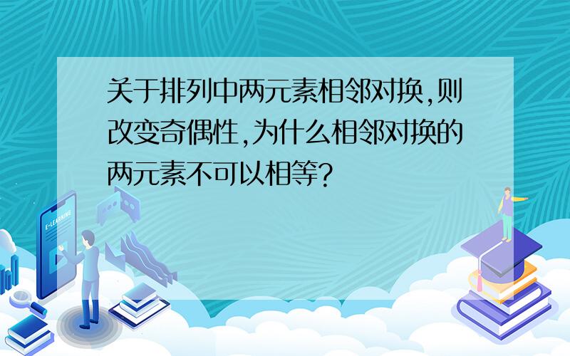 关于排列中两元素相邻对换,则改变奇偶性,为什么相邻对换的两元素不可以相等?