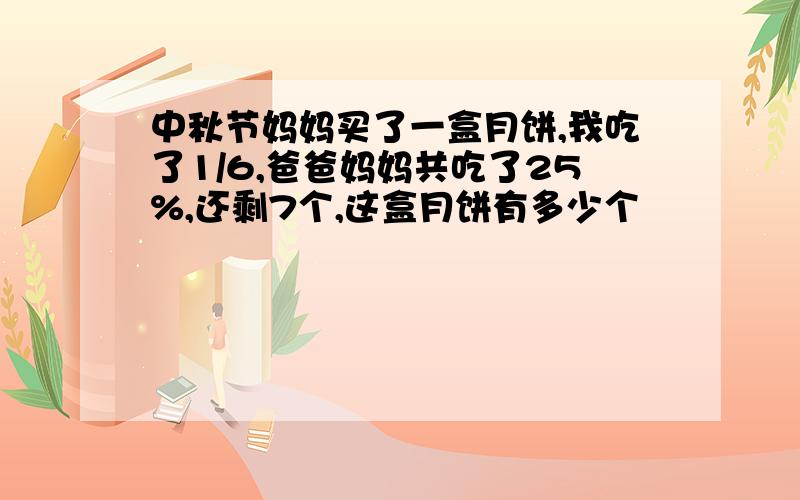 中秋节妈妈买了一盒月饼,我吃了1/6,爸爸妈妈共吃了25%,还剩7个,这盒月饼有多少个