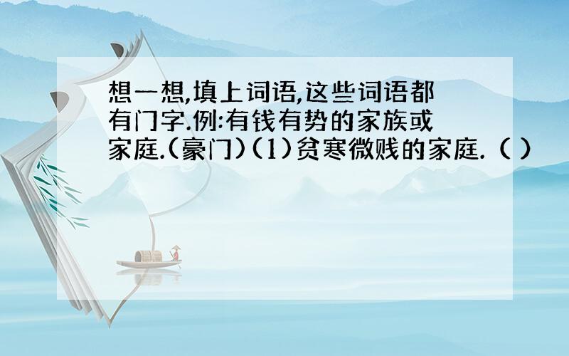 想一想,填上词语,这些词语都有门字.例:有钱有势的家族或家庭.(豪门)(1)贫寒微贱的家庭.（ ）