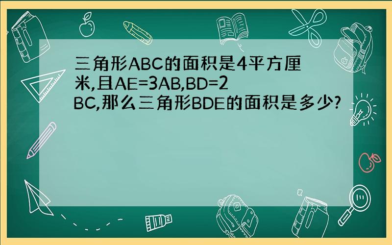 三角形ABC的面积是4平方厘米,且AE=3AB,BD=2BC,那么三角形BDE的面积是多少?