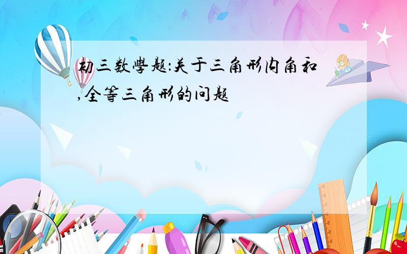 初三数学题：关于三角形内角和,全等三角形的问题