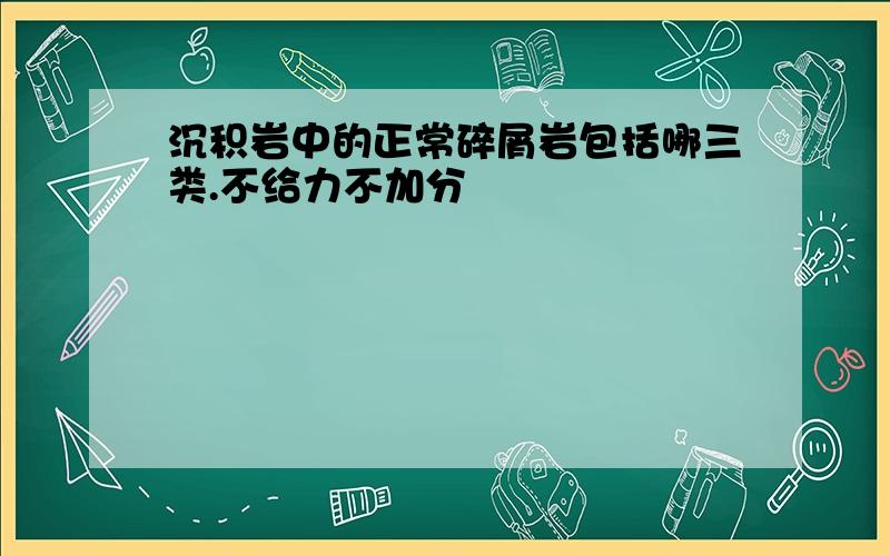 沉积岩中的正常碎屑岩包括哪三类.不给力不加分