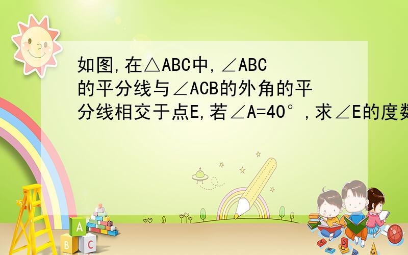 如图,在△ABC中,∠ABC的平分线与∠ACB的外角的平分线相交于点E,若∠A=40°,求∠E的度数