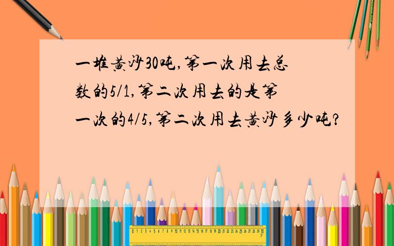 一堆黄沙30吨,第一次用去总数的5/1,第二次用去的是第一次的4/5,第二次用去黄沙多少吨?