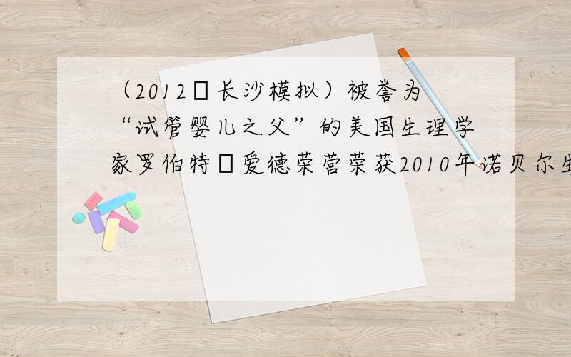 （2012•长沙模拟）被誉为“试管婴儿之父”的美国生理学家罗伯特•爱德荣营荣获2010年诺贝尔生理学或医学奖，评委会称赞