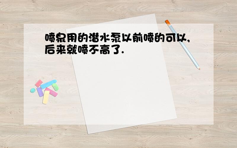 喷泉用的潜水泵以前喷的可以,后来就喷不高了.